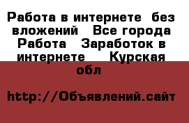 Работа в интернете, без вложений - Все города Работа » Заработок в интернете   . Курская обл.